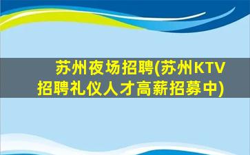 苏州夜场招聘(苏州KTV招聘礼仪人才高薪招募中)