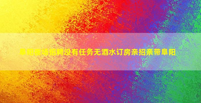 阜阳夜场招聘没有任务无酒水订房亲招亲带阜阳
